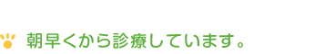 朝早くから診療しています。 朝早くから診療しています。