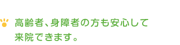 高齢者、身障者の方も安心して来院できます。 高齢者、身障者の方も安心して来院できます。