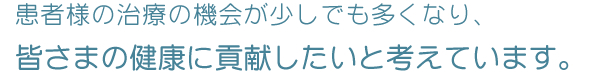 患者様の治療の機会が少しでも多くなり、皆さまの健康に貢献したいと考えています。